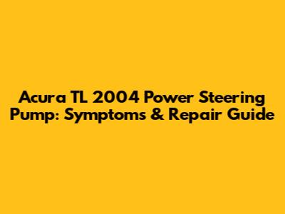 Acura TL 2004 Power Steering Pump: Symptoms & Repair Guide