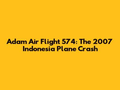 Adam Air Flight 574: The 2007 Indonesia Plane Crash