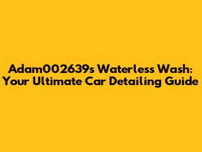 Adam002639's Waterless Wash: Your Ultimate Car Detailing Guide