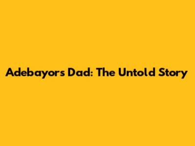 Adebayor's Dad: The Untold Story