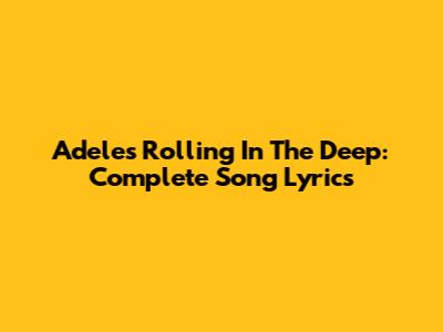 Adele's Rolling In The Deep: Complete Song Lyrics