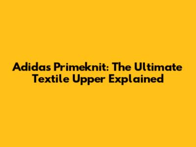 Adidas Primeknit: The Ultimate Textile Upper Explained