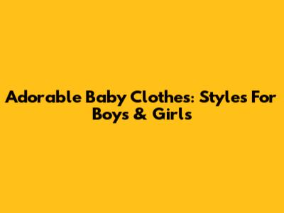 Adorable Baby Clothes: Styles For Boys & Girls