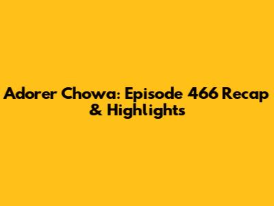 Adorer Chowa: Episode 466 Recap & Highlights