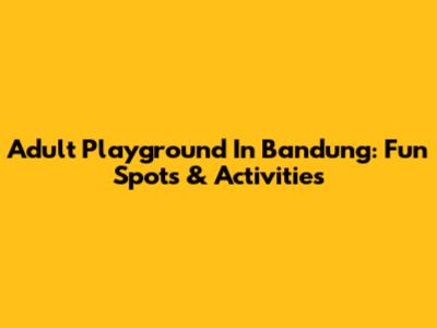 Adult Playground In Bandung: Fun Spots & Activities