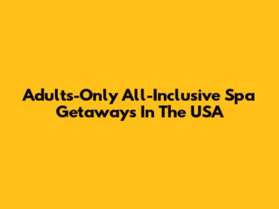 Adults-Only All-Inclusive Spa Getaways In The USA