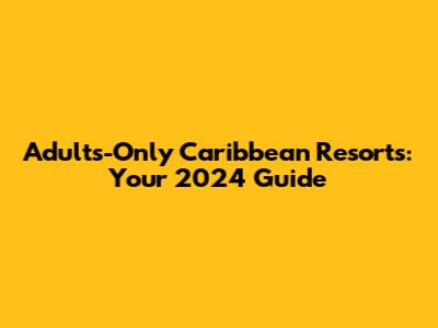 Adults-Only Caribbean Resorts: Your 2024 Guide