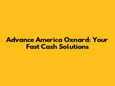 Advance America Oxnard: Your Fast Cash Solutions