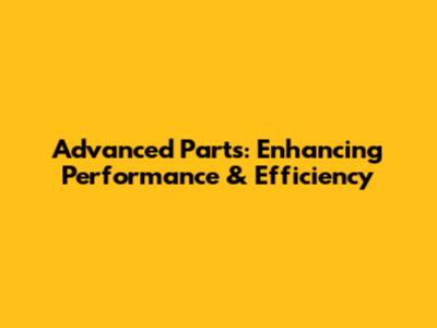 Advanced Parts: Enhancing Performance & Efficiency