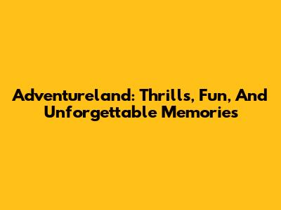 Adventureland: Thrills, Fun, And Unforgettable Memories
