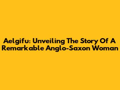Aelgifu: Unveiling The Story Of A Remarkable Anglo-Saxon Woman