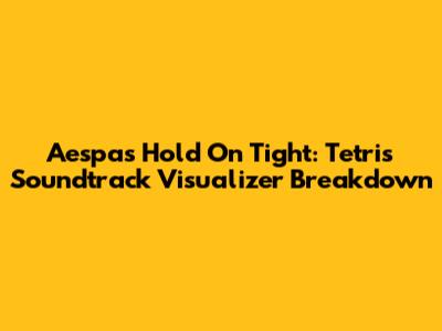 Aespa's 'Hold On Tight': Tetris Soundtrack Visualizer Breakdown