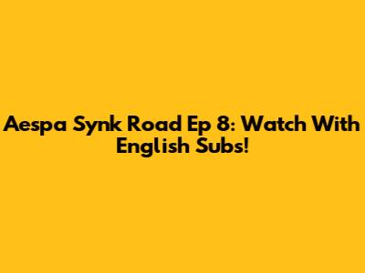 Aespa Synk Road Ep 8: Watch With English Subs!