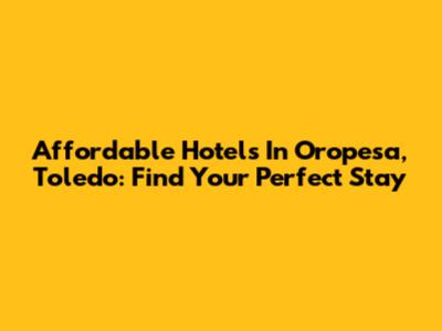 Affordable Hotels In Oropesa, Toledo: Find Your Perfect Stay