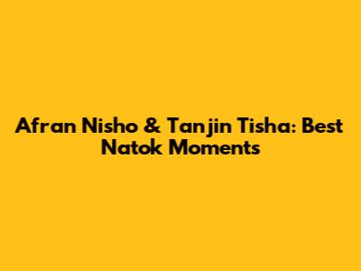 Afran Nisho & Tanjin Tisha: Best Natok Moments