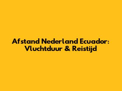 Afstand Nederland Ecuador: Vluchtduur & Reistijd