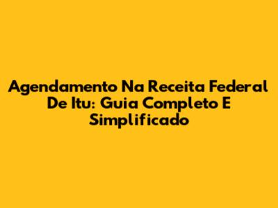 Agendamento Na Receita Federal De Itu: Guia Completo E Simplificado