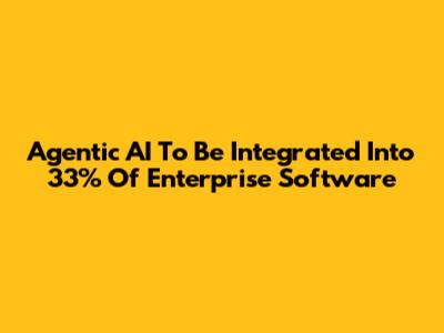 Agentic AI To Be Integrated Into 33% Of Enterprise Software