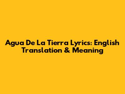 Agua De La Tierra Lyrics: English Translation & Meaning