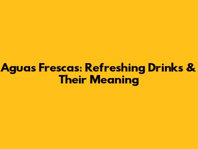 Aguas Frescas: Refreshing Drinks & Their Meaning