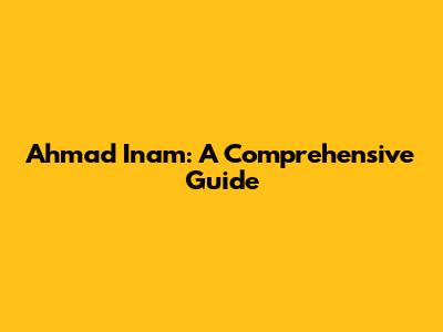 Ahmad Inam: A Comprehensive Guide