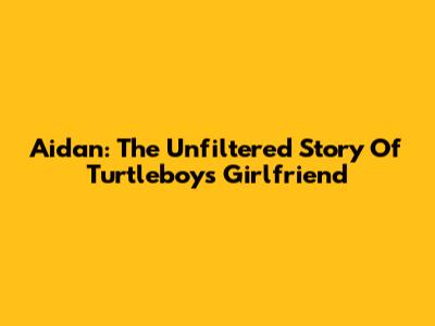 Aidan: The Unfiltered Story Of Turtleboy's Girlfriend
