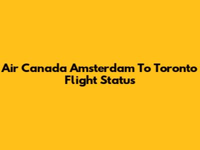 Air Canada Amsterdam To Toronto Flight Status