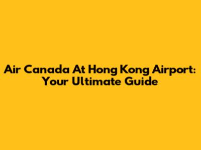 Air Canada At Hong Kong Airport: Your Ultimate Guide