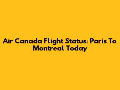 Air Canada Flight Status: Paris To Montreal Today