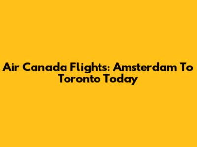 Air Canada Flights: Amsterdam To Toronto Today