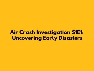 Air Crash Investigation S1E1: Uncovering Early Disasters