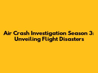 Air Crash Investigation Season 3: Unveiling Flight Disasters