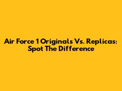 Air Force 1 Originals Vs. Replicas: Spot The Difference