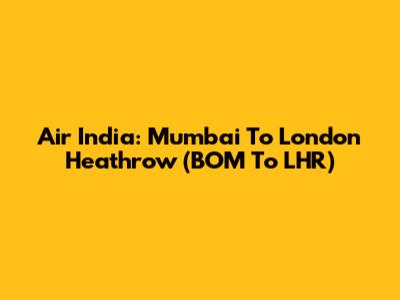 Air India: Mumbai To London Heathrow (BOM To LHR)