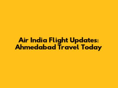 Air India Flight Updates: Ahmedabad Travel Today