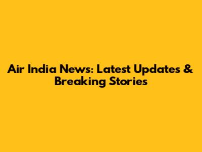 Air India News: Latest Updates & Breaking Stories