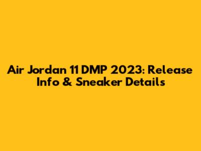 Air Jordan 11 DMP 2023: Release Info & Sneaker Details