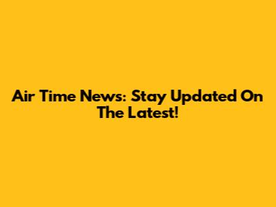 Air Time News: Stay Updated On The Latest!