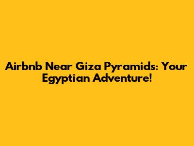 Airbnb Near Giza Pyramids: Your Egyptian Adventure!