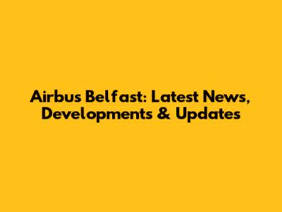Airbus Belfast: Latest News, Developments & Updates