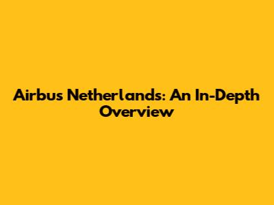 Airbus Netherlands: An In-Depth Overview