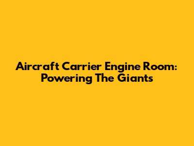 Aircraft Carrier Engine Room: Powering The Giants