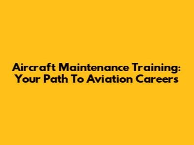Aircraft Maintenance Training: Your Path To Aviation Careers