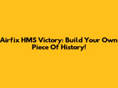 Airfix HMS Victory: Build Your Own Piece Of History!