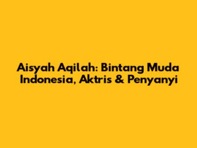 Aisyah Aqilah: Bintang Muda Indonesia, Aktris & Penyanyi