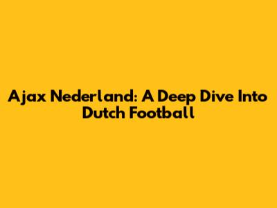 Ajax Nederland: A Deep Dive Into Dutch Football