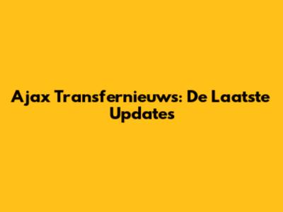 Ajax Transfernieuws: De Laatste Updates