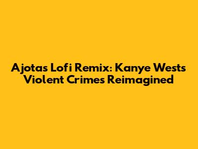 Ajota's Lofi Remix: Kanye West's Violent Crimes Reimagined