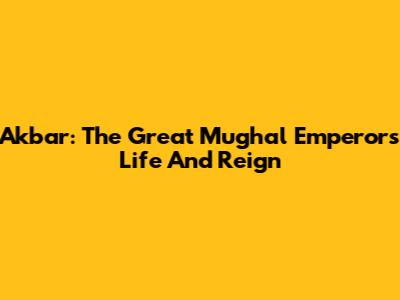 Akbar: The Great Mughal Emperor's Life And Reign