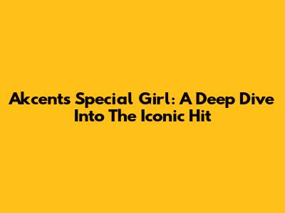 Akcent's 'Special Girl': A Deep Dive Into The Iconic Hit